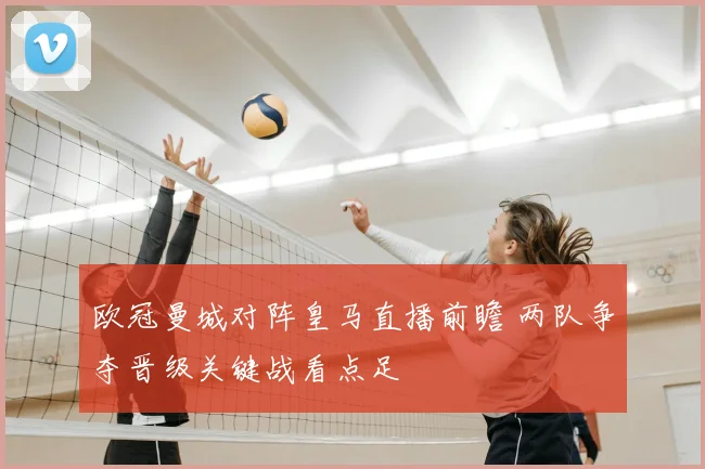 欧冠曼城对阵皇马直播前瞻 两队争夺晋级关键战看点足