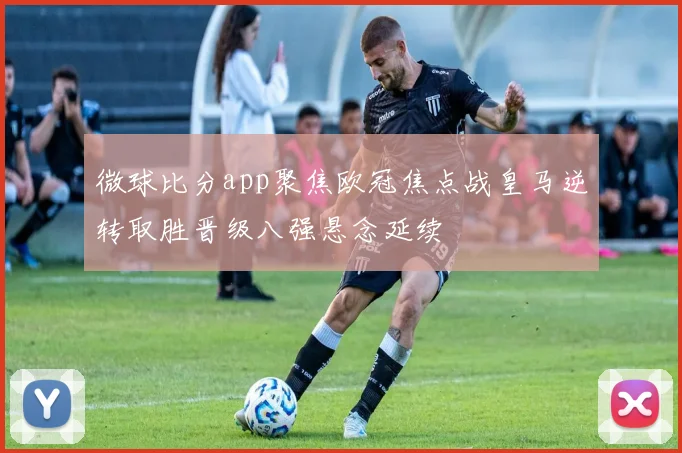 微球比分app聚焦欧冠焦点战皇马逆转取胜晋级八强悬念延续