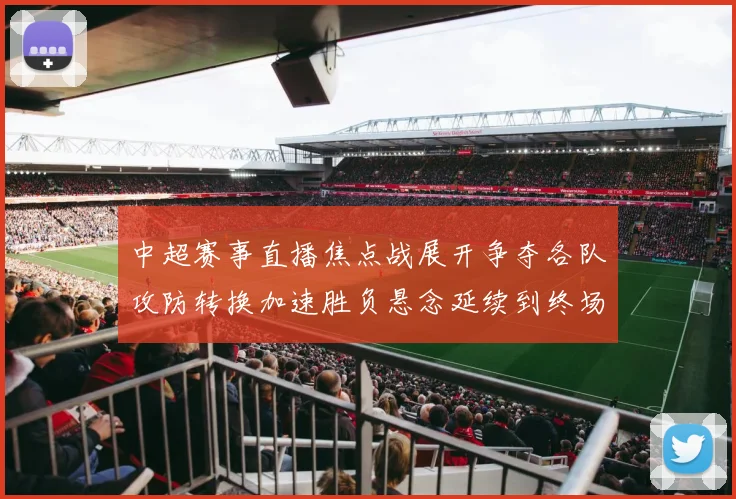 中超赛事直播焦点战展开争夺各队攻防转换加速胜负悬念延续到终场