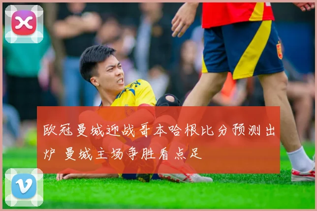 欧冠曼城迎战哥本哈根比分预测出炉 曼城主场争胜看点足
