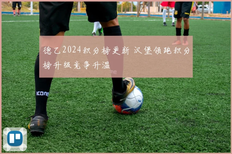 德乙2024积分榜更新 汉堡领跑积分榜升级竞争升温