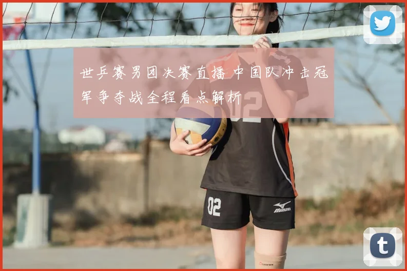 世乒赛男团决赛直播 中国队冲击冠军争夺战全程看点解析