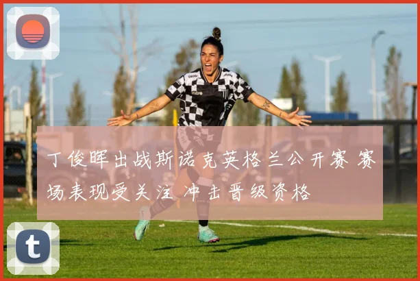丁俊晖出战斯诺克英格兰公开赛 赛场表现受关注 冲击晋级资格