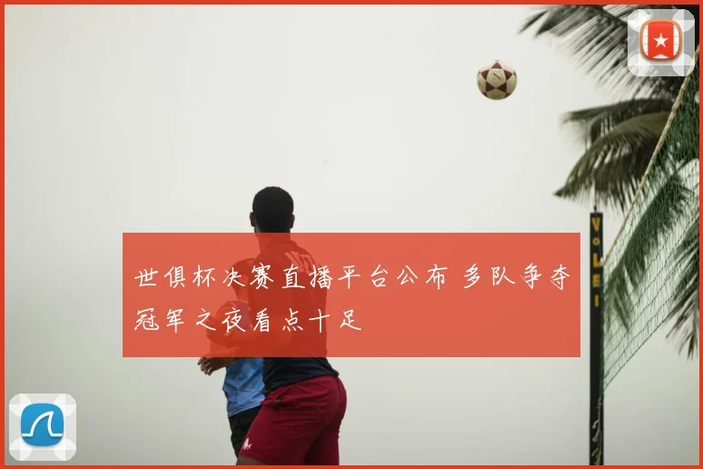 世俱杯决赛直播平台公布 多队争夺冠军之夜看点十足