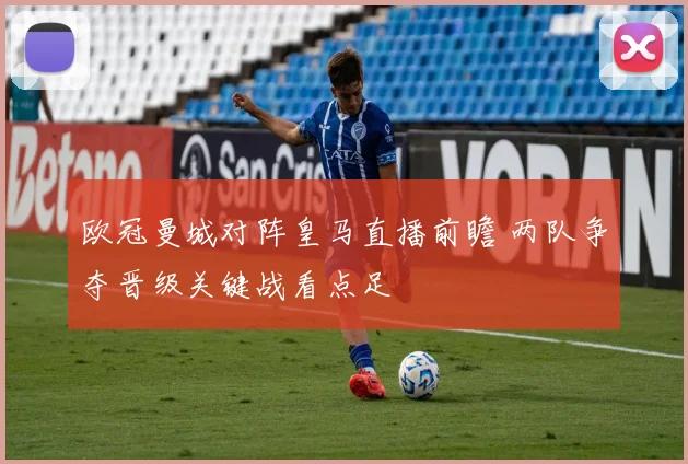 欧冠曼城对阵皇马直播前瞻 两队争夺晋级关键战看点足