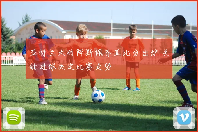 亚特兰大对阵斯佩齐亚比分出炉 关键进球决定比赛走势