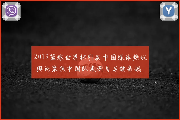 2019篮球世界杯引发中国媒体热议 舆论聚焦中国队表现与后续备战